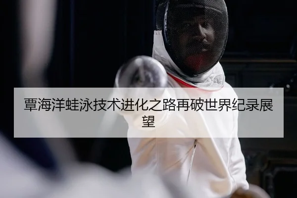 覃海洋蛙泳技术进化之路再破世界纪录展望